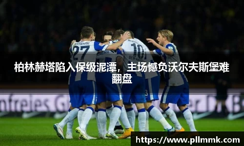 柏林赫塔陷入保级泥潭，主场憾负沃尔夫斯堡难翻盘
