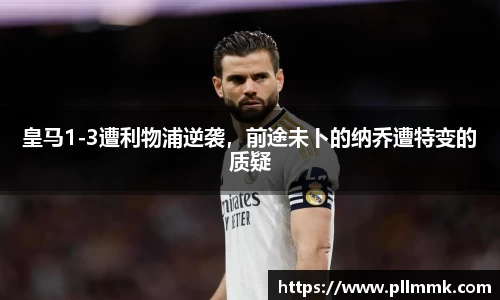 皇马1-3遭利物浦逆袭，前途未卜的纳乔遭特变的质疑