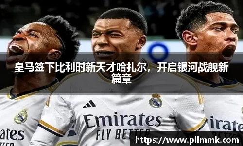皇马签下比利时新天才哈扎尔，开启银河战舰新篇章