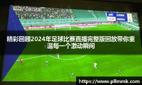 精彩回顾2024年足球比赛直播完整版回放带你重温每一个激动瞬间