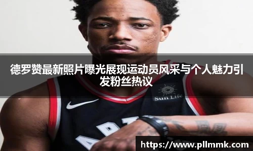 德罗赞最新照片曝光展现运动员风采与个人魅力引发粉丝热议
