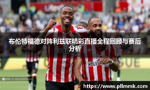 布伦特福德对阵利兹联精彩直播全程回顾与赛后分析
